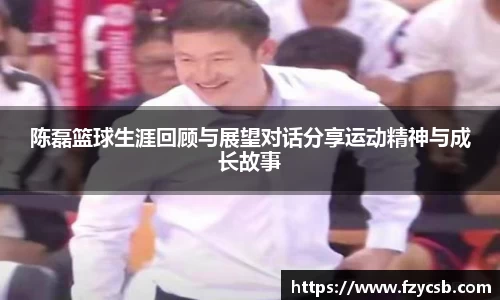 陈磊篮球生涯回顾与展望对话分享运动精神与成长故事