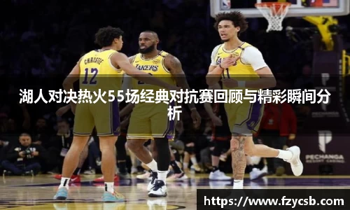 湖人对决热火55场经典对抗赛回顾与精彩瞬间分析