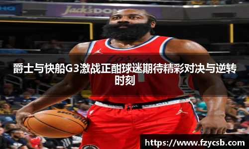 爵士与快船G3激战正酣球迷期待精彩对决与逆转时刻